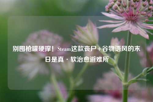 别囤枪罐硬撑！Steam这款丧尸+谷物语风的末日是真·软治愈避难所