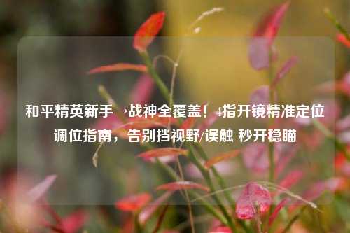 和平精英新手→战神全覆盖!4指开镜精准定位调位指南,告别挡视野/误触 秒开稳瞄