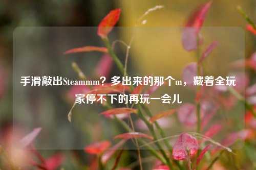 手滑敲出Steammm?多出来的那个m,藏着全玩家停不下的再玩一会儿