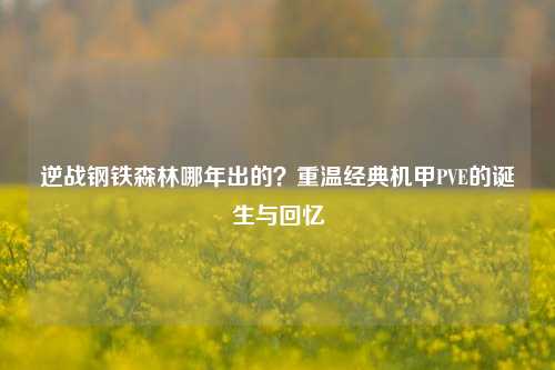 逆战钢铁森林哪年出的?重温经典机甲PVE的诞生与回忆