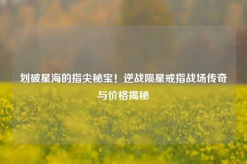 划破星海的指尖秘宝!逆战陨星戒指战场传奇与价格揭秘