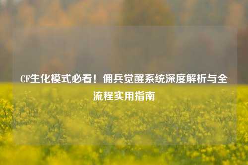 CF生化模式必看!佣兵觉醒系统深度解析与全流程实用指南