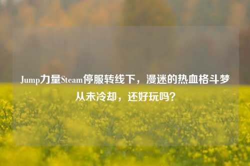 Jump力量Steam停服转线下,漫迷的热血格斗梦从未冷却,还好玩吗?