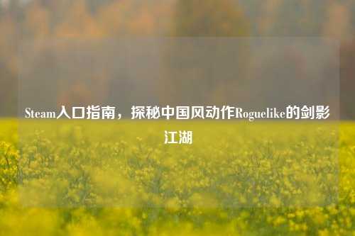 Steam入口指南,探秘中国风动作Roguelike的剑影江湖