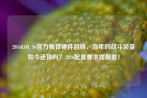 2016LOL S6官方推荐硬件回顾，当年的战斗装备如今还顶吗？2026配置要求提前看！