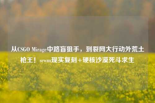 从CSGO Mirage中路盲狙手,到裂网大行动外荒土枪王!scwm现实复刻+硬核沙漠死斗求生