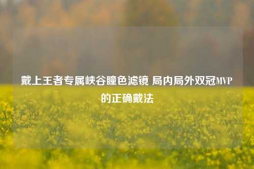 戴上王者专属峡谷瞳色滤镜 局内局外双冠MVP的正确戴法