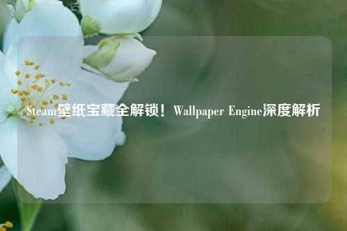 Steam壁纸宝藏全解锁！Wallpaper Engine深度解析