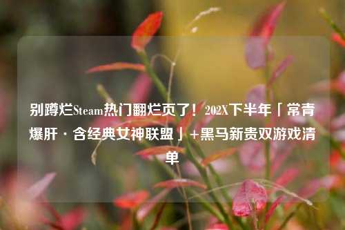 别蹲烂Steam热门翻烂页了!202X下半年「常青爆肝·含经典女神联盟」+黑马新贵双游戏清单