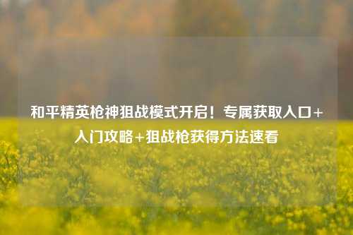 和平精英枪神狙战模式开启!专属获取入口+入门攻略+狙战枪获得方法速看