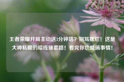 王者荣耀开局主动送3分钟塔?别骂摆烂!这是大神私藏的暗线骚套路!看完你也能搞事情!