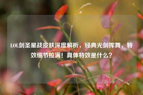 LOL剑圣星战皮肤深度解析,经典光剑挥舞,特效细节拉满!具体特效是什么?