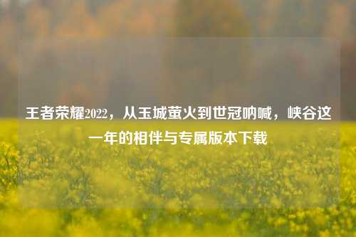 王者荣耀2022,从玉城萤火到世冠呐喊,峡谷这一年的相伴与专属版本下载
