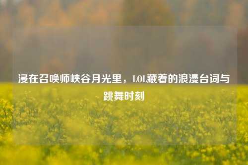 浸在召唤师峡谷月光里，LOL藏着的浪漫台词与跳舞时刻