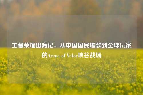 王者荣耀出海记,从中国国民爆款到全球玩家的Arena of Valor峡谷战场