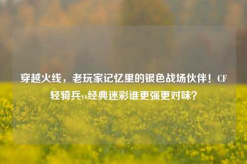 穿越火线，老玩家记忆里的银色战场伙伴！CF轻骑兵vs经典迷彩谁更强更对味？