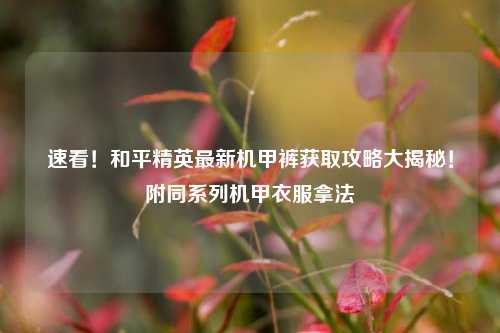 速看!和平精英最新机甲裤获取攻略大揭秘!附同系列机甲衣服拿法