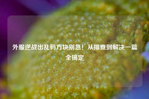 外服逆战出乱码方块别急!从排查到解决一篇全搞定