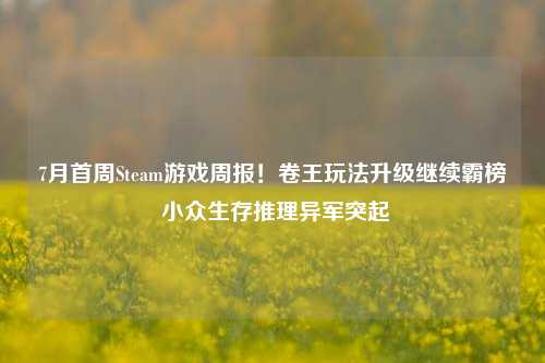 7月首周Steam游戏周报!卷王玩法升级继续霸榜 小众生存推理异军突起