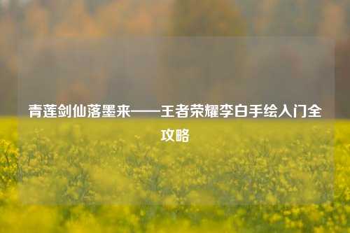 青莲剑仙落墨来——王者荣耀李白手绘入门全攻略