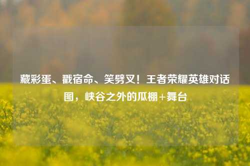 藏彩蛋、戳宿命、笑劈叉!王者荣耀英雄对话图,峡谷之外的瓜棚+舞台