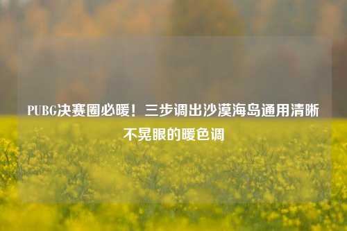 PUBG决赛圈必暖!三步调出沙漠海岛通用清晰不晃眼的暖色调
