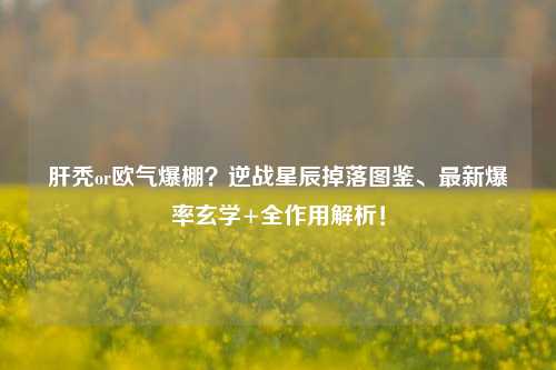 肝秃or欧气爆棚?逆战星辰掉落图鉴、最新爆率玄学+全作用解析!