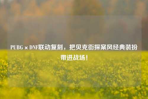 PUBG×DNF联动复刻，把贝克街探案风经典装扮带进战场！