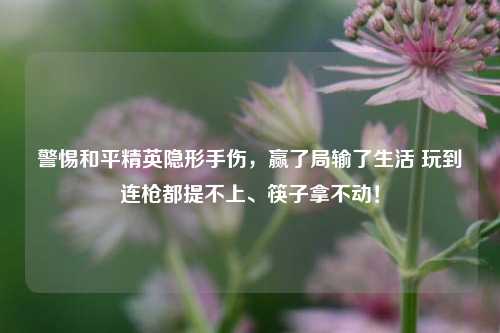 警惕和平精英隐形手伤,赢了局输了生活 玩到连枪都提不上、筷子拿不动!