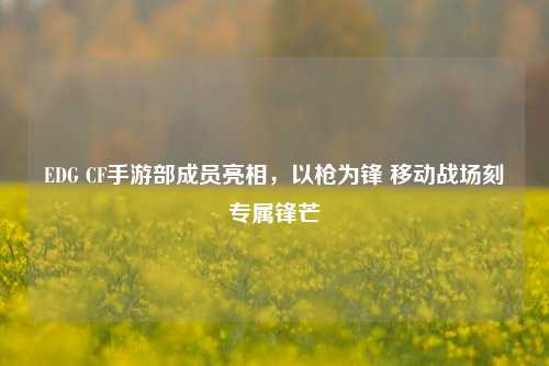 EDG CF手游部成员亮相,以枪为锋 移动战场刻专属锋芒