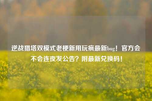 逆战猎塔双模式老梗新用玩疯最新bug！官方会不会连夜发公告？附最新兑换码！