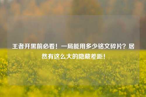 王者开黑前必看!一局能用多少铭文碎片?居然有这么大的隐藏差距!