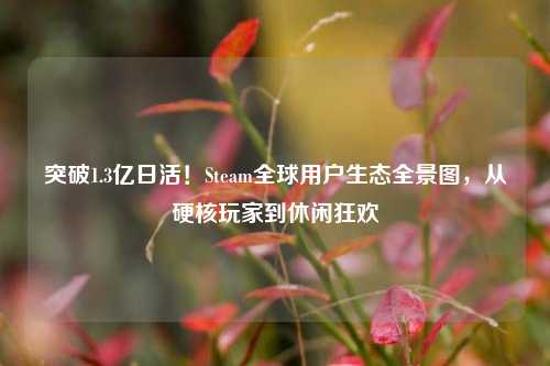 突破1.3亿日活!Steam全球用户生态全景图,从硬核玩家到休闲狂欢