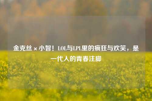 金克丝×小智!LOL与LPL里的疯狂与欢笑,是一代人的青春注脚