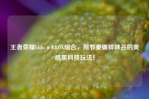 王者荣耀bbbs×BBOX组合,用节奏碾碎峡谷的爽感黑科技玩法!
