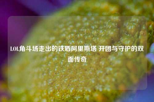 LOL角斗场走出的铁盾阿里斯塔 开团与守护的双面传奇