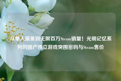 从单人摸鱼到无限百万Steam销量!光明记忆系列的国产独立游戏突围密码与Steam售价