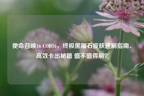 使命召唤16 COD16,终极黑曜石皮肤速刷指南、高效卡出秘籍 值不值得刷?