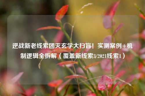 逆战新老线索团灭玄学大扫盲!实测案例+机制逻辑全拆解(覆盖新线索3/2021线索1)
