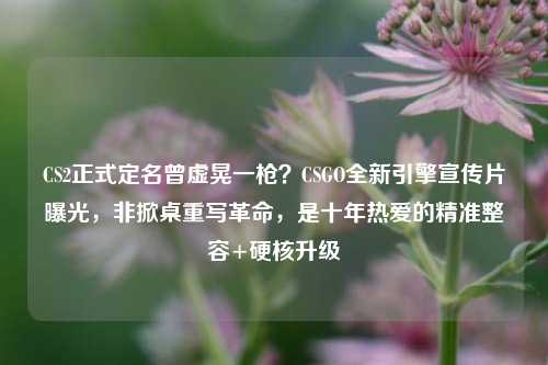 CS2正式定名曾虚晃一枪?CSGO全新引擎宣传片曝光,非掀桌重写革命,是十年热爱的精准整容+硬核升级