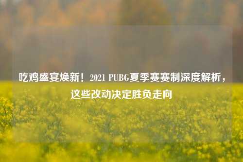 吃鸡盛宴焕新!2021 PUBG夏季赛赛制深度解析,这些改动决定胜负走向
