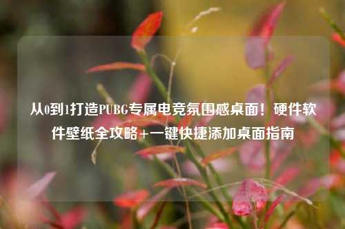 从0到1打造PUBG专属电竞氛围感桌面!硬件软件壁纸全攻略+一键快捷添加桌面指南