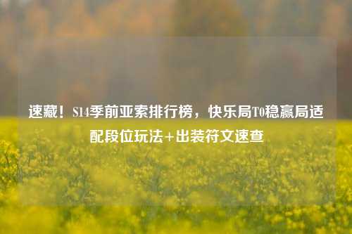 速藏!S14季前亚索排行榜,快乐局T0稳赢局适配段位玩法+出装符文速查
