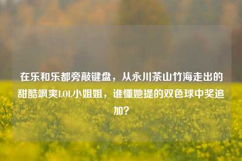 在乐和乐都旁敲键盘,从永川茶山竹海走出的甜酷飒爽LOL小姐姐,谁懂她提的双色球中奖追加?