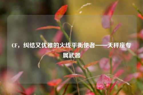 CF,纠结又优雅的火线平衡使者——天秤座专属武器