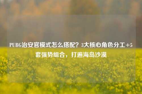 PUBG治安官模式怎么搭配?3大核心角色分工+5套强势组合,打遍海岛沙漠