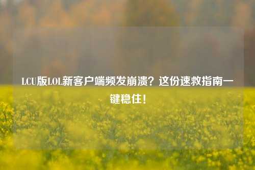 LCU版LOL新客户端频发崩溃?这份速救指南一键稳住!