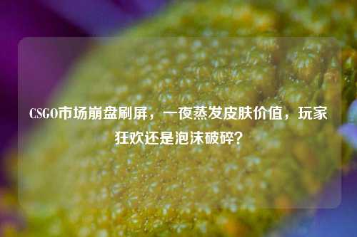 CSGO市场崩盘刷屏,一夜蒸发皮肤价值,玩家狂欢还是泡沫破碎?