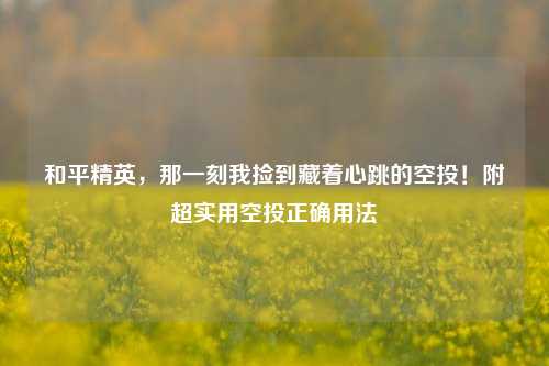 和平精英,那一刻我捡到藏着心跳的空投!附超实用空投正确用法