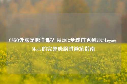 CSGO外服是哪个服？从2012全球首秀到2024Legacy Mode的完整脉络附避坑指南